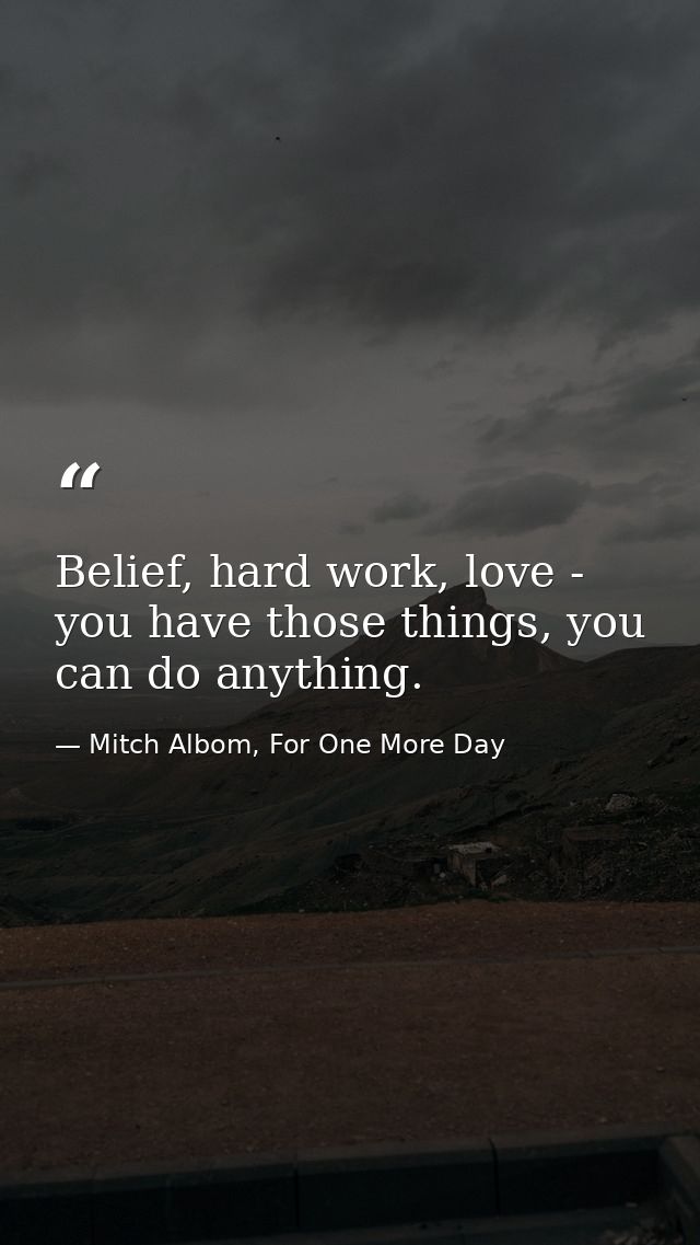 Belief, hard work, love - you have those things, you can do anything. — Mitch Albom, For One More Day