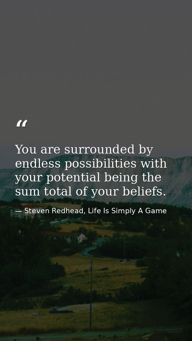 You are surrounded by endless possibilities with your potential being the sum total of your beliefs. — Steven Redhead, Life Is Simply A Game