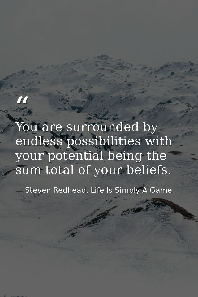 You are surrounded by endless possibilities with your potential being the sum total of your beliefs. — Steven Redhead, Life Is Simply A Game