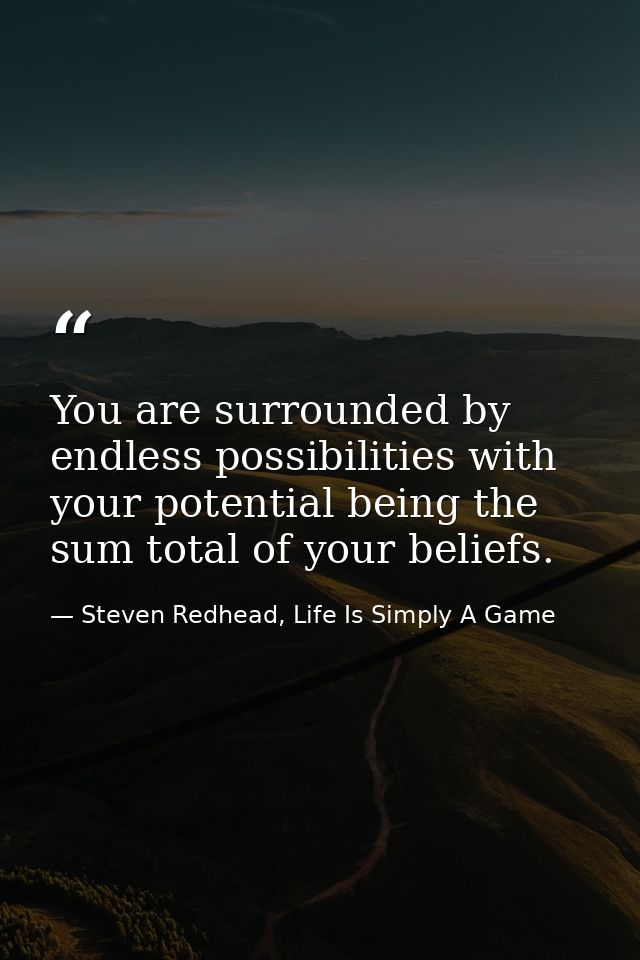 You are surrounded by endless possibilities with your potential being the sum total of your beliefs. — Steven Redhead, Life Is Simply A Game