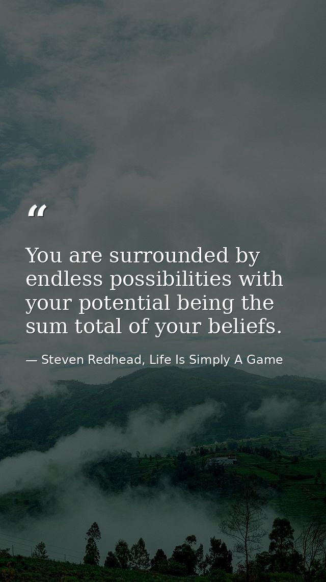 You are surrounded by endless possibilities with your potential being the sum total of your beliefs. — Steven Redhead, Life Is Simply A Game