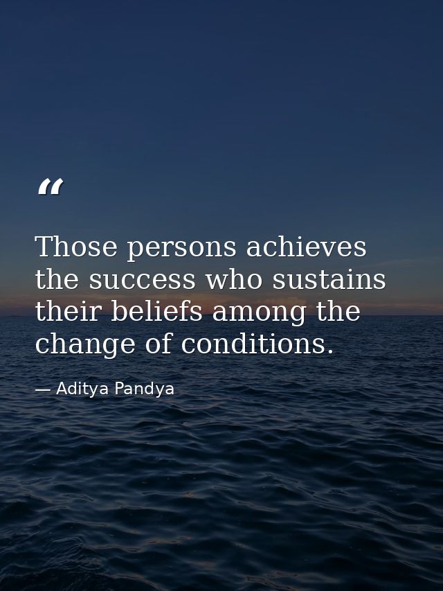 Those persons achieves the success who sustains their beliefs among the change of conditions. — Aditya Pandya