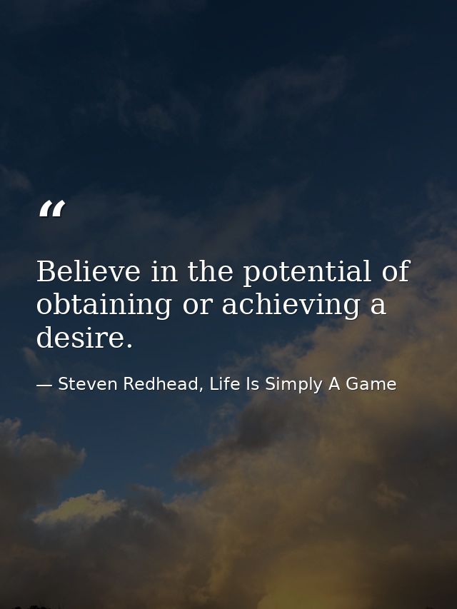 Believe in the potential of obtaining or achieving a desire. — Steven Redhead, Life Is Simply A Game
