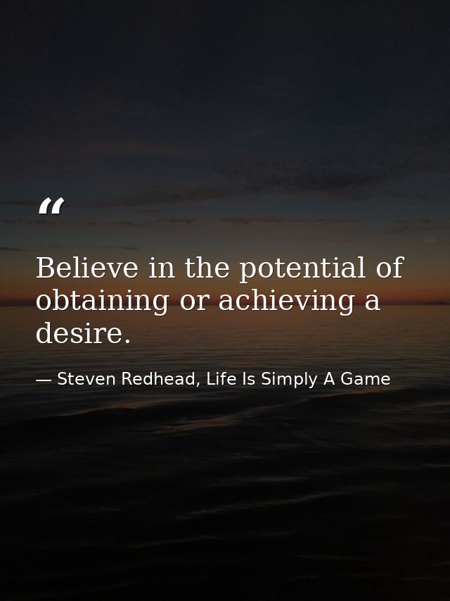 Believe in the potential of obtaining or achieving a desire. — Steven Redhead, Life Is Simply A Game
