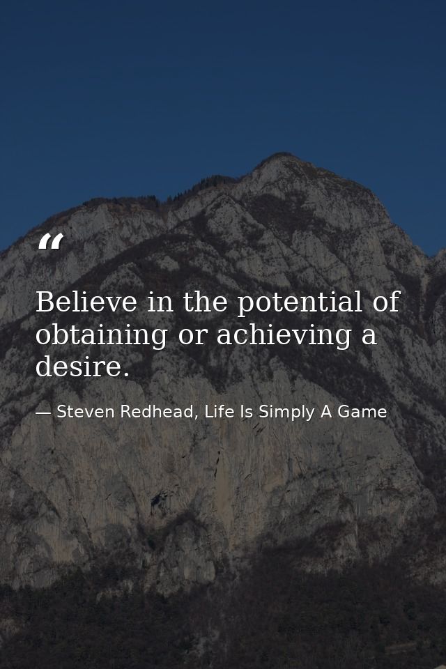 Believe in the potential of obtaining or achieving a desire. — Steven Redhead, Life Is Simply A Game
