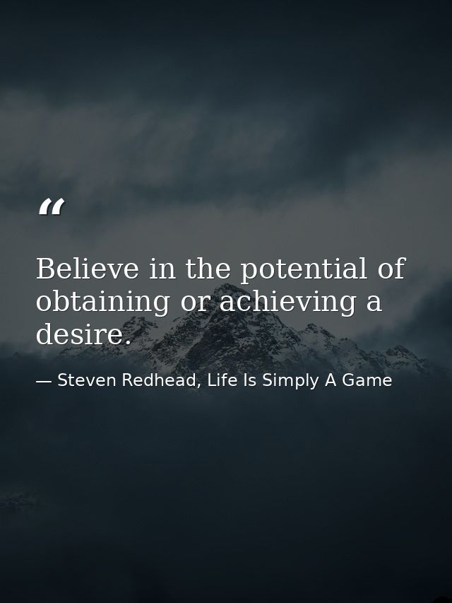 Believe in the potential of obtaining or achieving a desire. — Steven Redhead, Life Is Simply A Game