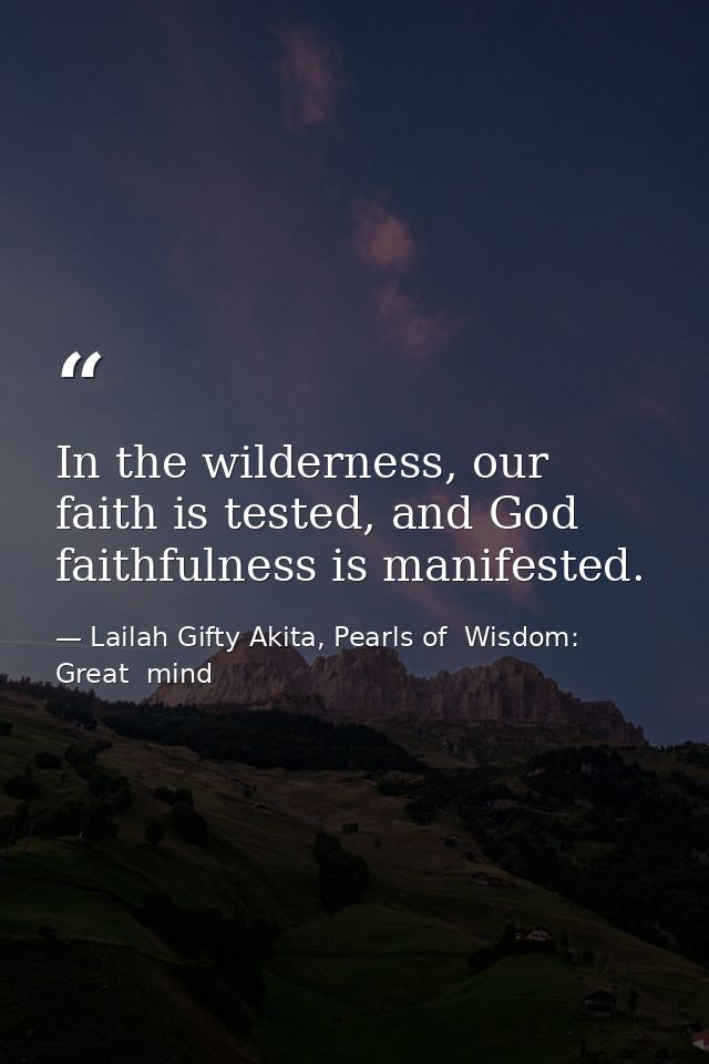 In the wilderness, our faith is tested, and God faithfulness is manifested. — Lailah Gifty Akita, Pearls of  Wisdom: Great  mind