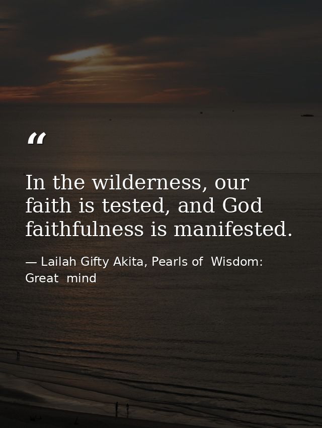 In the wilderness, our faith is tested, and God faithfulness is manifested. — Lailah Gifty Akita, Pearls of  Wisdom: Great  mind