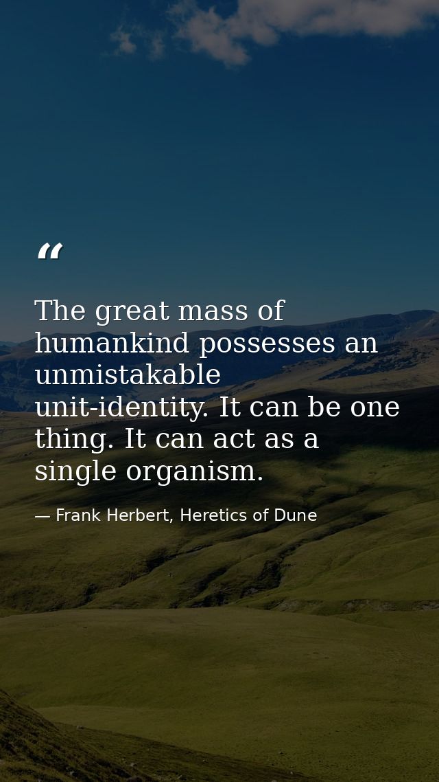 The great mass of humankind possesses an unmistakable unit-identity. It can be one thing. It can act as a single organis — Frank Herbert, Heretics of Dune