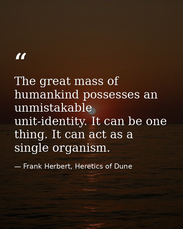 The great mass of humankind possesses an unmistakable unit-identity. It can be one thing. It can act as a single organis — Frank Herbert, Heretics of Dune