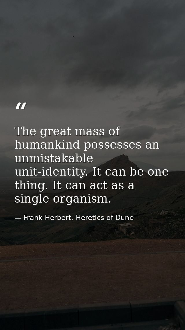 The great mass of humankind possesses an unmistakable unit-identity. It can be one thing. It can act as a single organis — Frank Herbert, Heretics of Dune