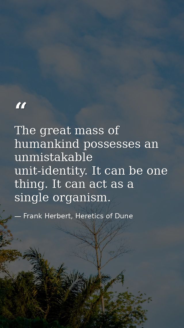 The great mass of humankind possesses an unmistakable unit-identity. It can be one thing. It can act as a single organis — Frank Herbert, Heretics of Dune