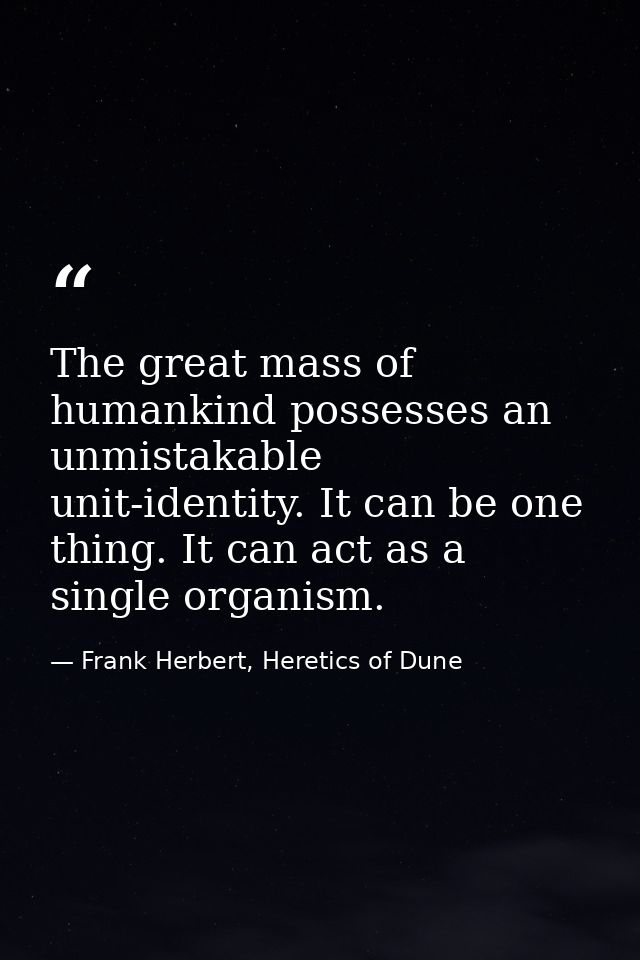 The great mass of humankind possesses an unmistakable unit-identity. It can be one thing. It can act as a single organis — Frank Herbert, Heretics of Dune