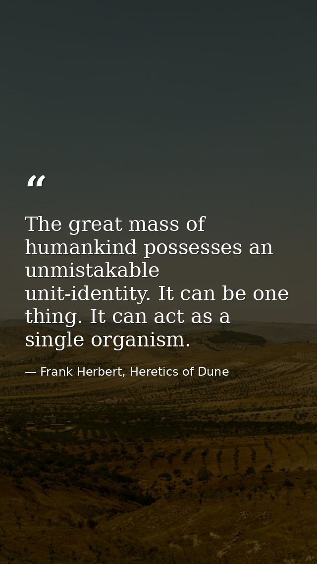 The great mass of humankind possesses an unmistakable unit-identity. It can be one thing. It can act as a single organis — Frank Herbert, Heretics of Dune