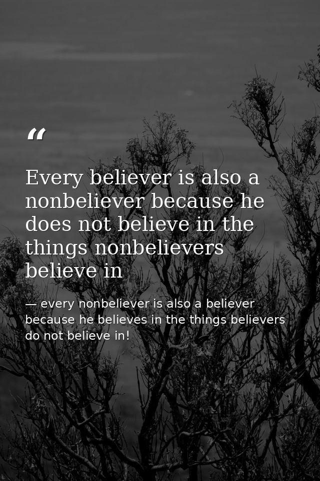 Every believer is also a nonbeliever because he does not believe in the things nonbelievers believe in — every nonbeliever is also a believer because he believes in the things believers do not believe in!