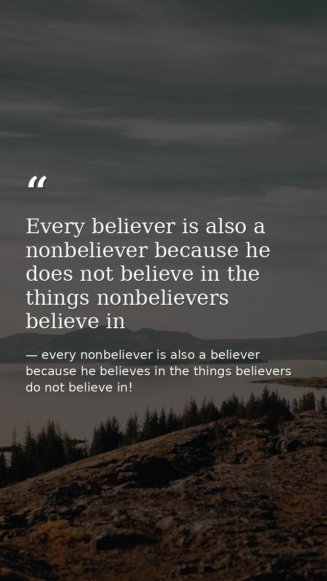 Every believer is also a nonbeliever because he does not believe in the things nonbelievers believe in — every nonbeliever is also a believer because he believes in the things believers do not believe in!