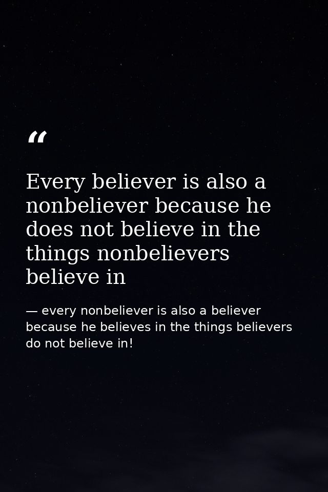 Every believer is also a nonbeliever because he does not believe in the things nonbelievers believe in — every nonbeliever is also a believer because he believes in the things believers do not believe in!