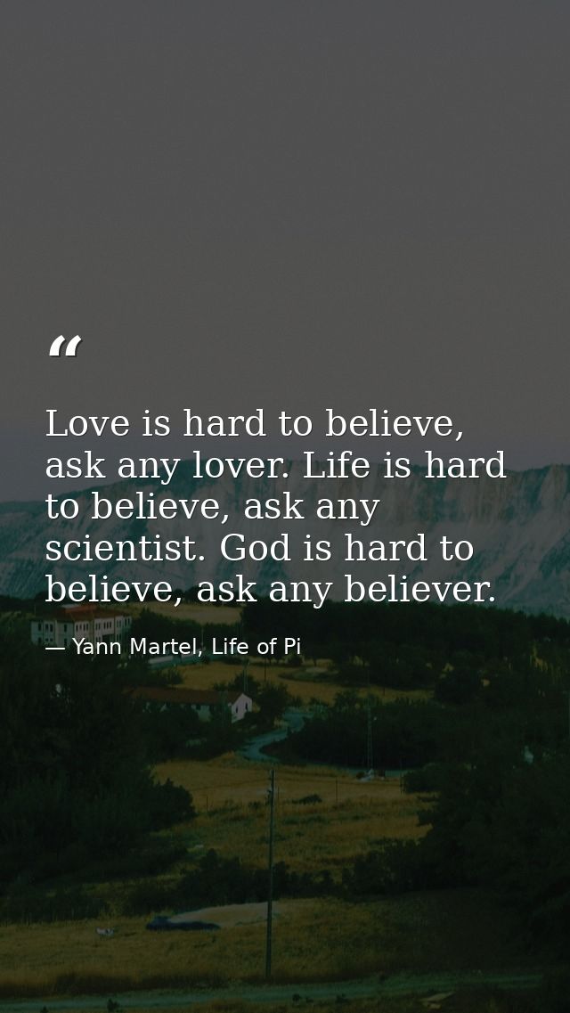 Love is hard to believe, ask any lover. Life is hard to believe, ask any scientist. God is hard to believe, ask any beli — Yann Martel, Life of Pi
