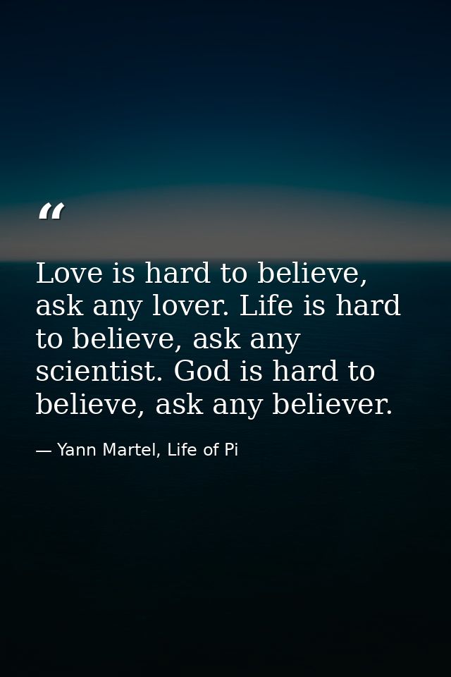 Love is hard to believe, ask any lover. Life is hard to believe, ask any scientist. God is hard to believe, ask any beli — Yann Martel, Life of Pi