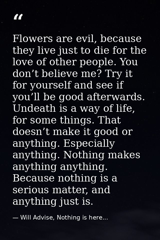 Flowers are evil, because they live just to die for the love of other people. You don’t believe me? Try it for yourself  — Will Advise, Nothing is here...
