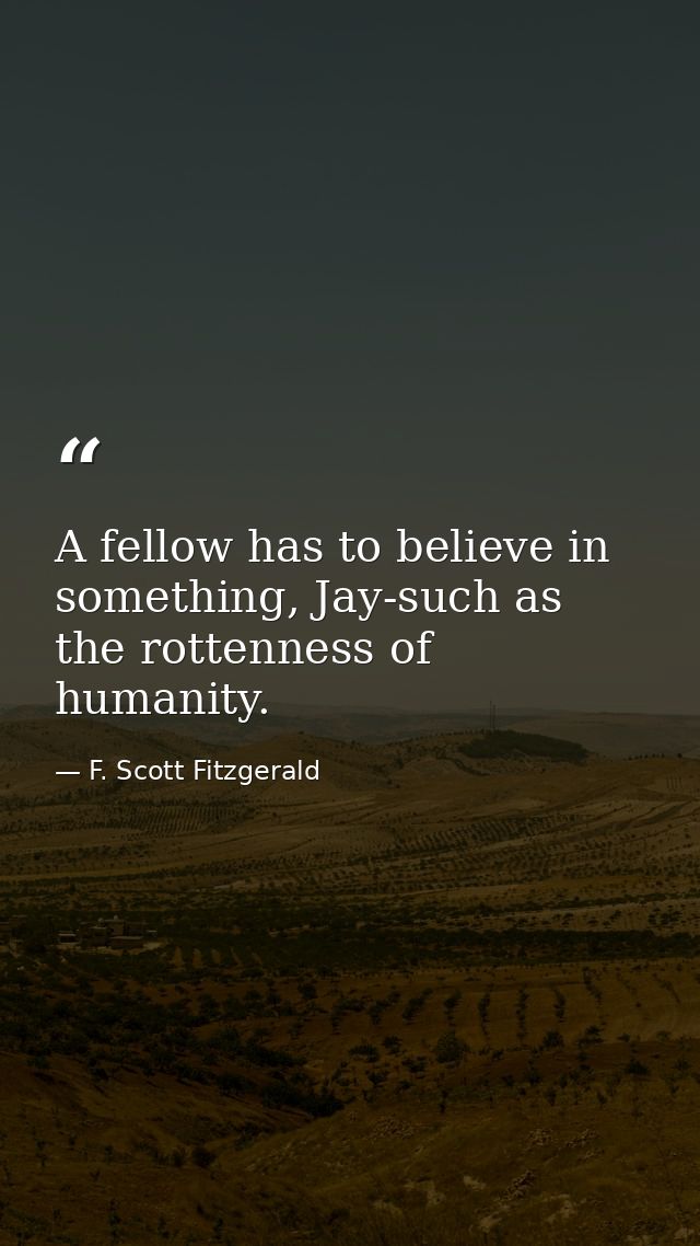 A fellow has to believe in something, Jay-such as the rottenness of humanity. — F. Scott Fitzgerald