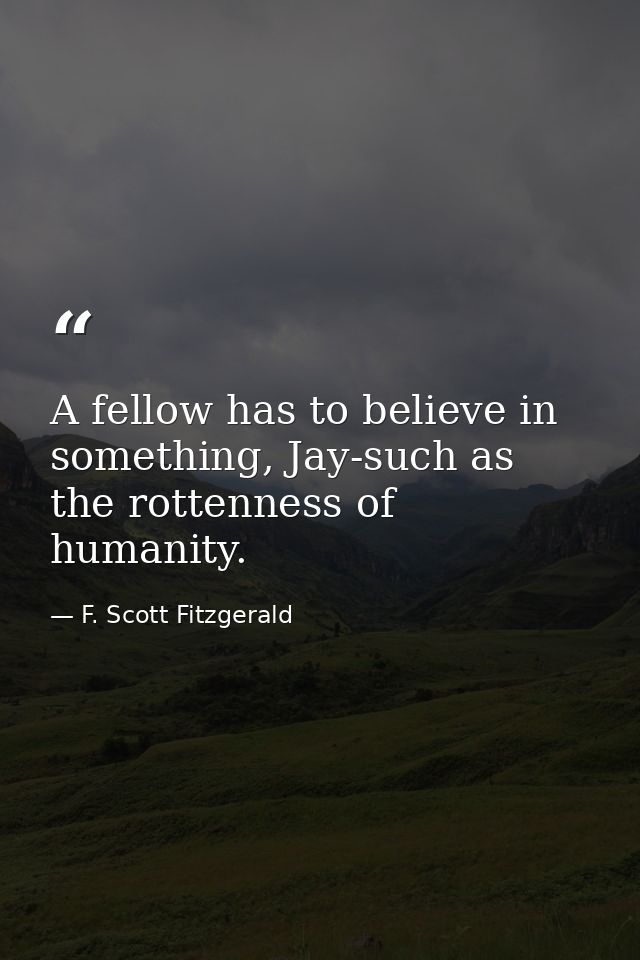 A fellow has to believe in something, Jay-such as the rottenness of humanity. — F. Scott Fitzgerald