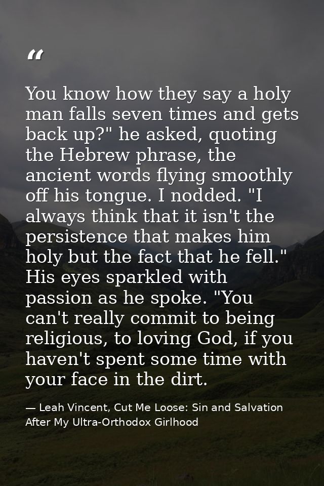 You know how they say a holy man falls seven times and gets back up?" he asked, quoting the Hebrew phrase, the ancient w — Leah Vincent, Cut Me Loose: Sin and Salvation After My Ultra-Orthodox Girlhood