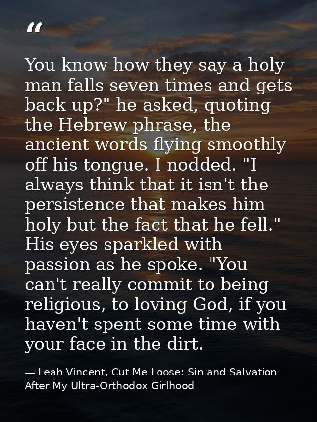 You know how they say a holy man falls seven times and gets back up?" he asked, quoting the Hebrew phrase, the ancient w — Leah Vincent, Cut Me Loose: Sin and Salvation After My Ultra-Orthodox Girlhood