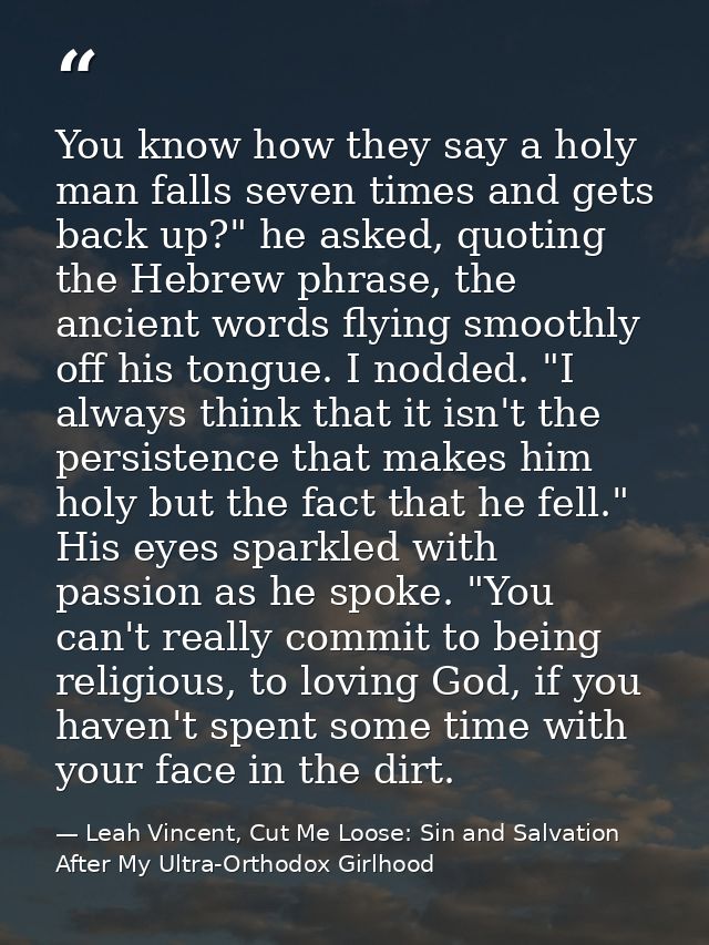 You know how they say a holy man falls seven times and gets back up?" he asked, quoting the Hebrew phrase, the ancient w — Leah Vincent, Cut Me Loose: Sin and Salvation After My Ultra-Orthodox Girlhood