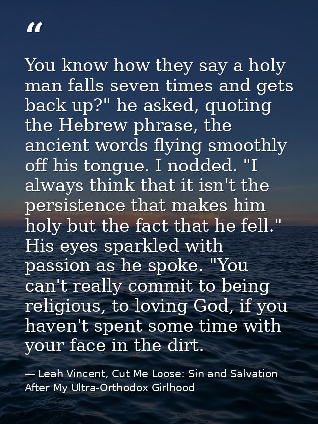 You know how they say a holy man falls seven times and gets back up?" he asked, quoting the Hebrew phrase, the ancient w — Leah Vincent, Cut Me Loose: Sin and Salvation After My Ultra-Orthodox Girlhood