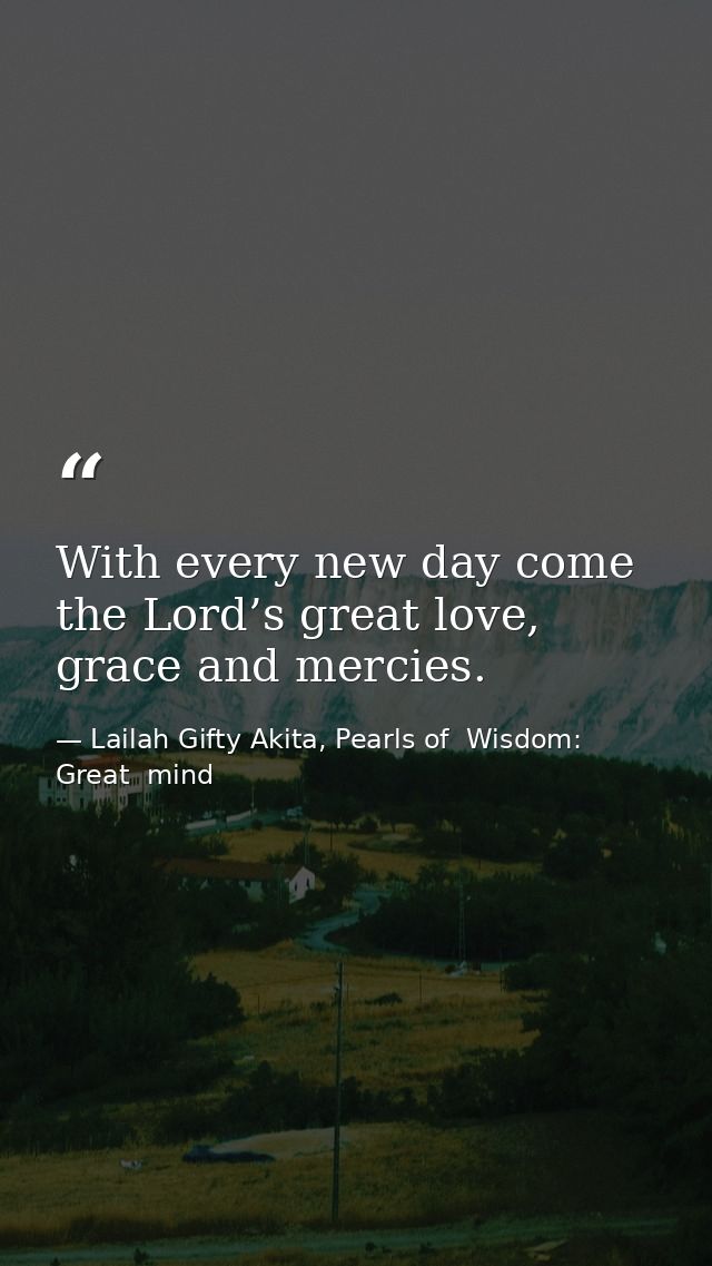 With every new day come the Lord’s great love, grace and mercies. — Lailah Gifty Akita, Pearls of  Wisdom: Great  mind