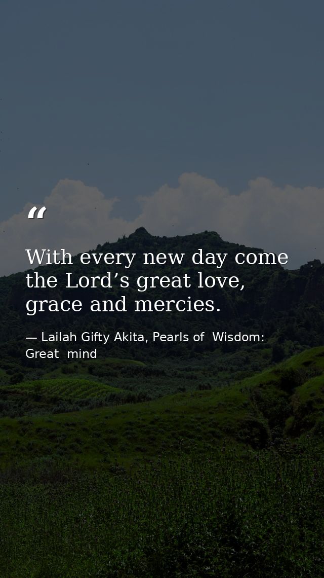 With every new day come the Lord’s great love, grace and mercies. — Lailah Gifty Akita, Pearls of  Wisdom: Great  mind