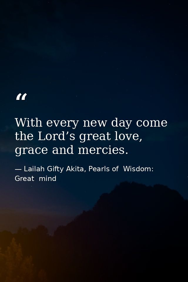 With every new day come the Lord’s great love, grace and mercies. — Lailah Gifty Akita, Pearls of  Wisdom: Great  mind