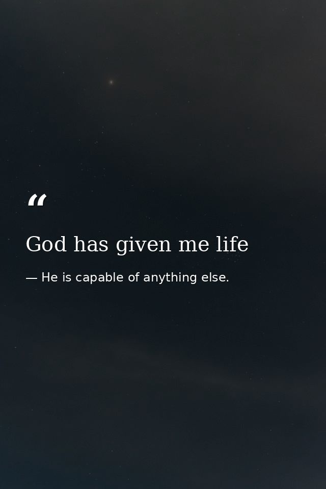 God has given me life — He is capable of anything else.