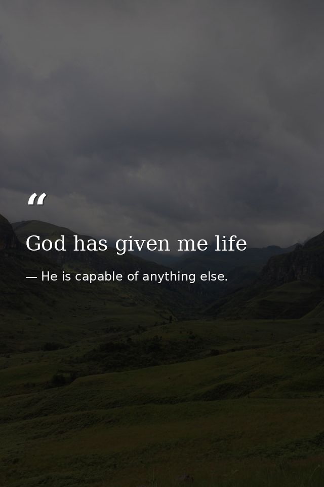 God has given me life — He is capable of anything else.