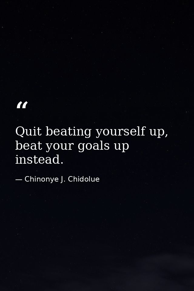 Quit beating yourself up, beat your goals up instead. — Chinonye J. Chidolue