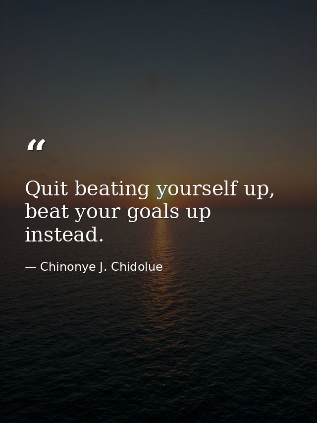 Quit beating yourself up, beat your goals up instead. — Chinonye J. Chidolue