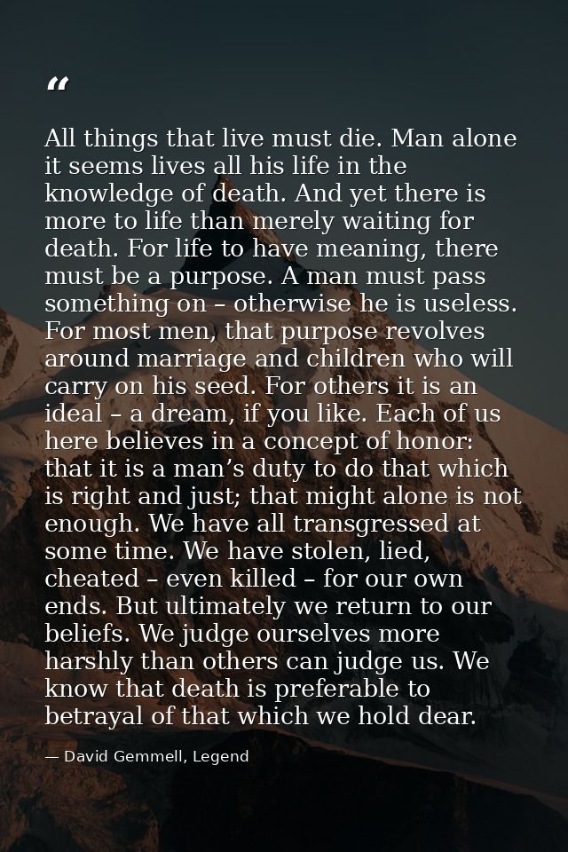 All things that live must die. Man alone it seems lives all his life in the knowledge of death. And yet there is more to — David Gemmell, Legend