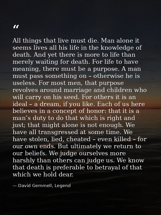 All things that live must die. Man alone it seems lives all his life in the knowledge of death. And yet there is more to — David Gemmell, Legend