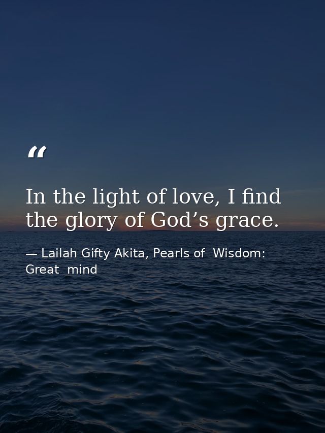 In the light of love, I find the glory of God’s grace. — Lailah Gifty Akita, Pearls of  Wisdom: Great  mind