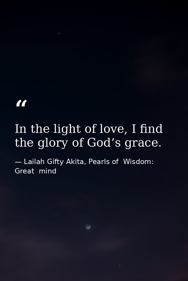 In the light of love, I find the glory of God’s grace. — Lailah Gifty Akita, Pearls of  Wisdom: Great  mind