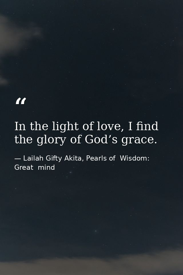 In the light of love, I find the glory of God’s grace. — Lailah Gifty Akita, Pearls of  Wisdom: Great  mind