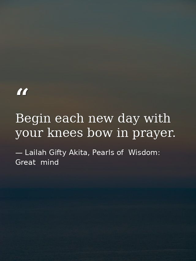 Begin each new day with your knees bow in prayer. — Lailah Gifty Akita, Pearls of  Wisdom: Great  mind