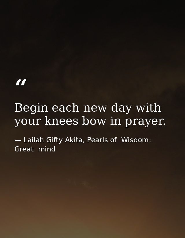 Begin each new day with your knees bow in prayer. — Lailah Gifty Akita, Pearls of  Wisdom: Great  mind