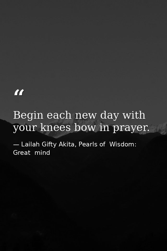 Begin each new day with your knees bow in prayer. — Lailah Gifty Akita, Pearls of  Wisdom: Great  mind