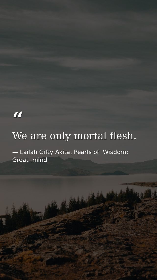 We are only mortal flesh. — Lailah Gifty Akita, Pearls of  Wisdom: Great  mind