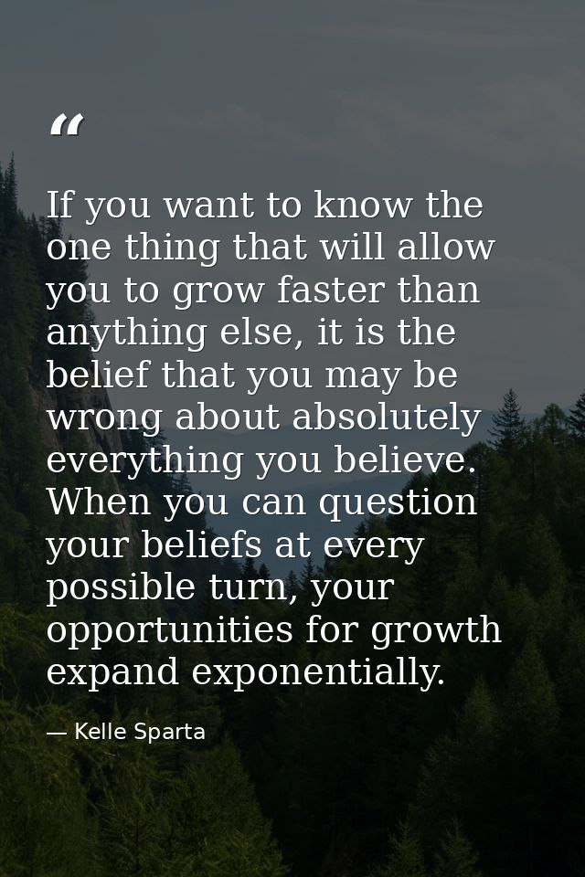 If you want to know the one thing that will allow you to grow faster than anything else, it is the belief that you may b — Kelle Sparta