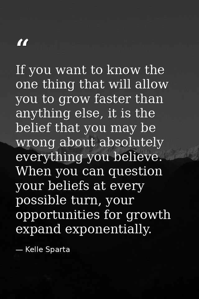 If you want to know the one thing that will allow you to grow faster than anything else, it is the belief that you may b — Kelle Sparta