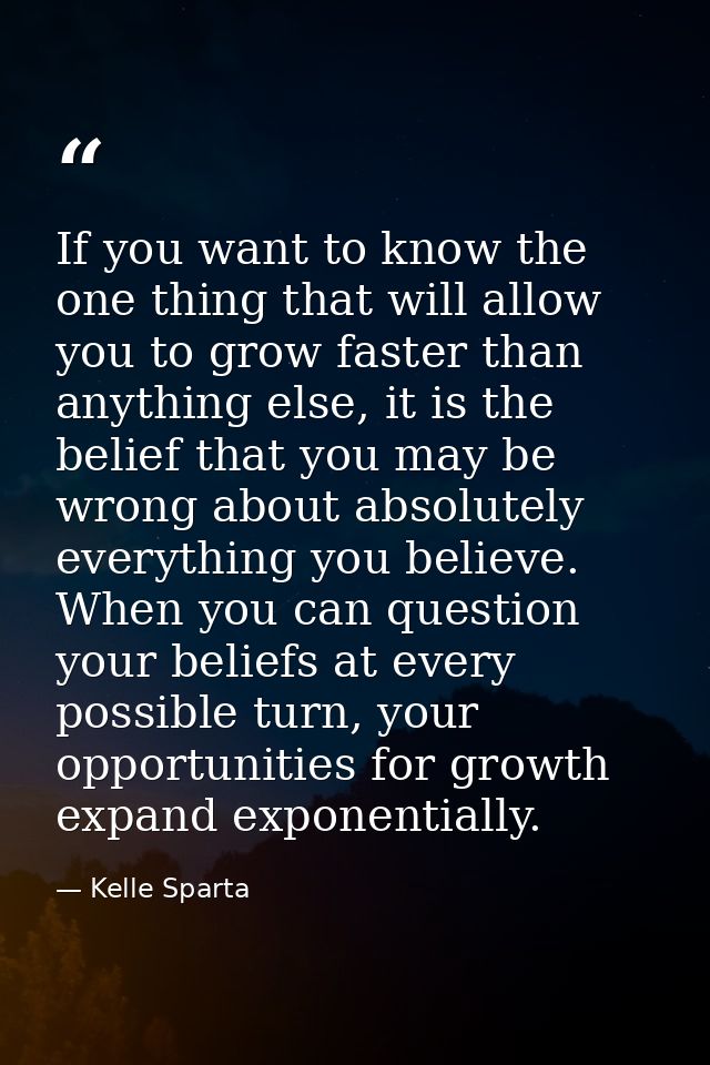 If you want to know the one thing that will allow you to grow faster than anything else, it is the belief that you may b — Kelle Sparta