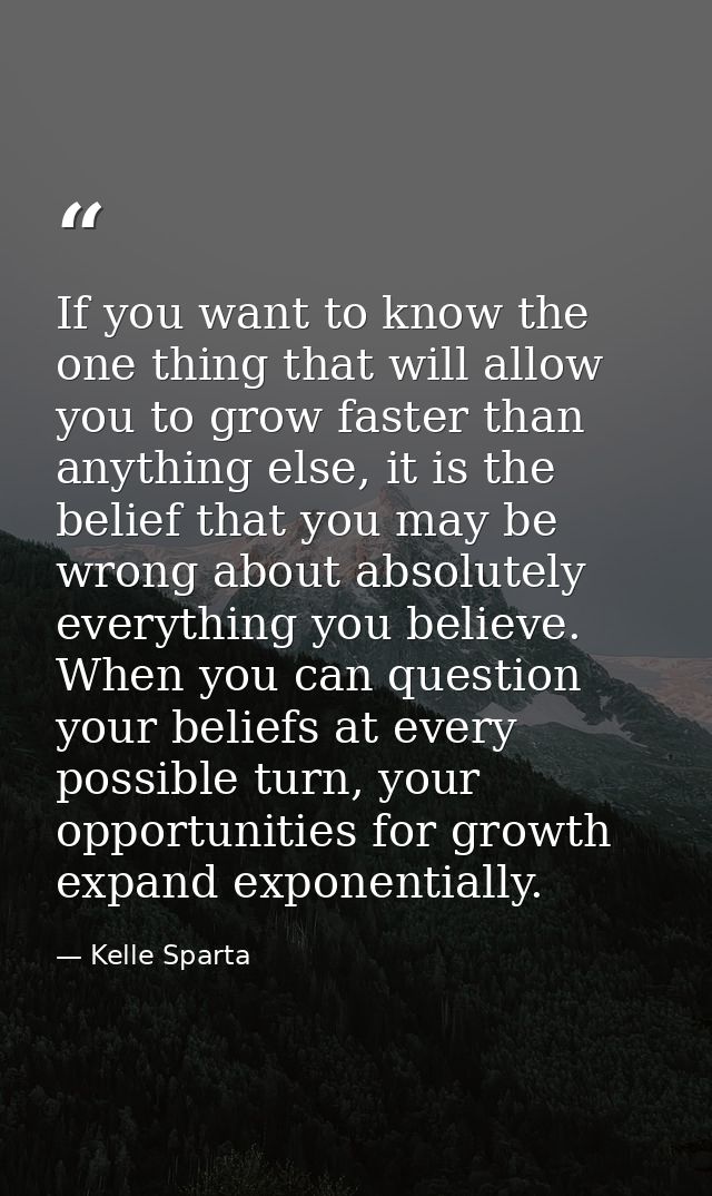 If you want to know the one thing that will allow you to grow faster than anything else, it is the belief that you may b — Kelle Sparta